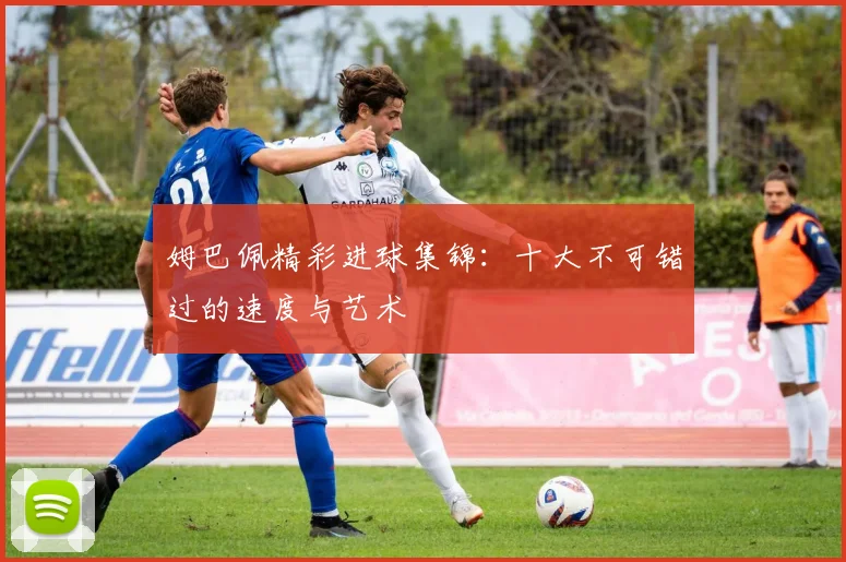 姆巴佩精彩进球集锦：十大不可错过的速度与艺术