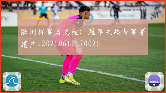 欧洲杯赛后总结:冠军之路与赛事遗产_20260610170026