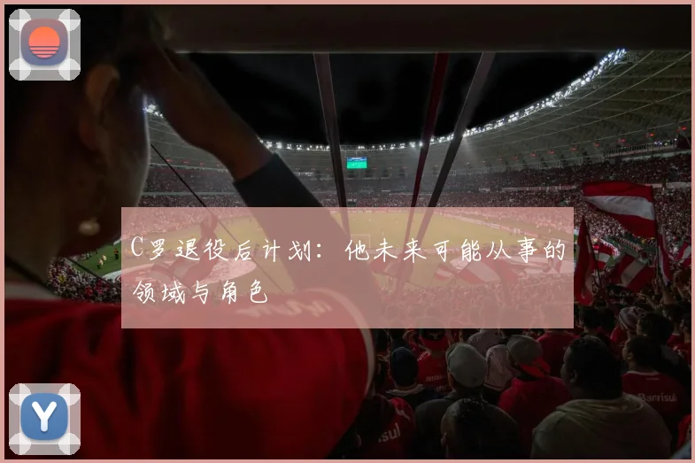 C罗退役后计划：他未来可能从事的领域与角色