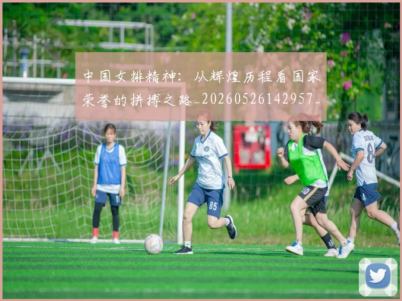 中国女排精神：从辉煌历程看国家荣誉的拼搏之路_20260526142957_20260607160732