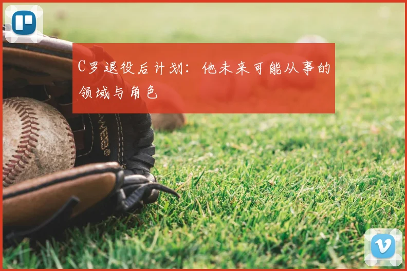 C罗退役后计划：他未来可能从事的领域与角色