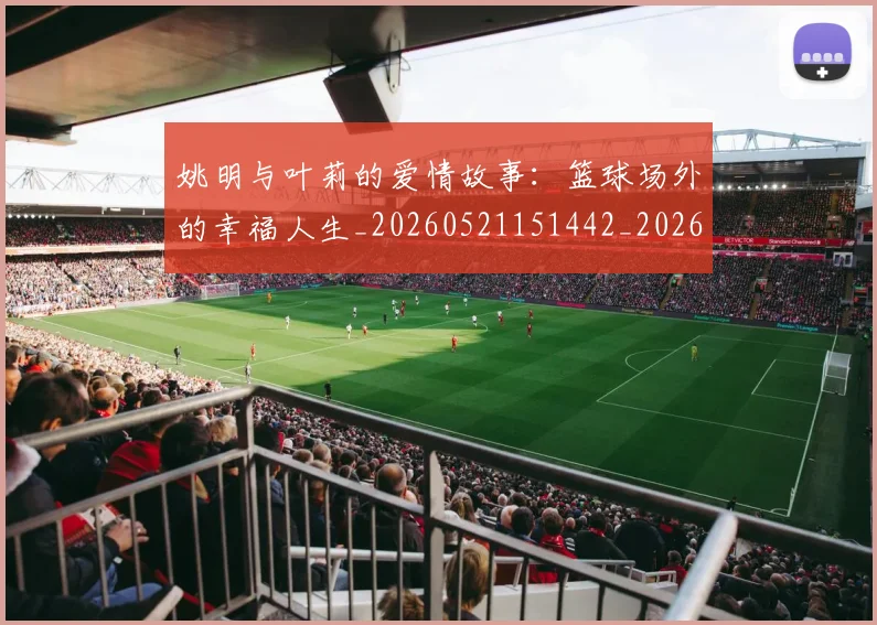 姚明与叶莉的爱情故事：篮球场外的幸福人生_20260521151442_20260609173328