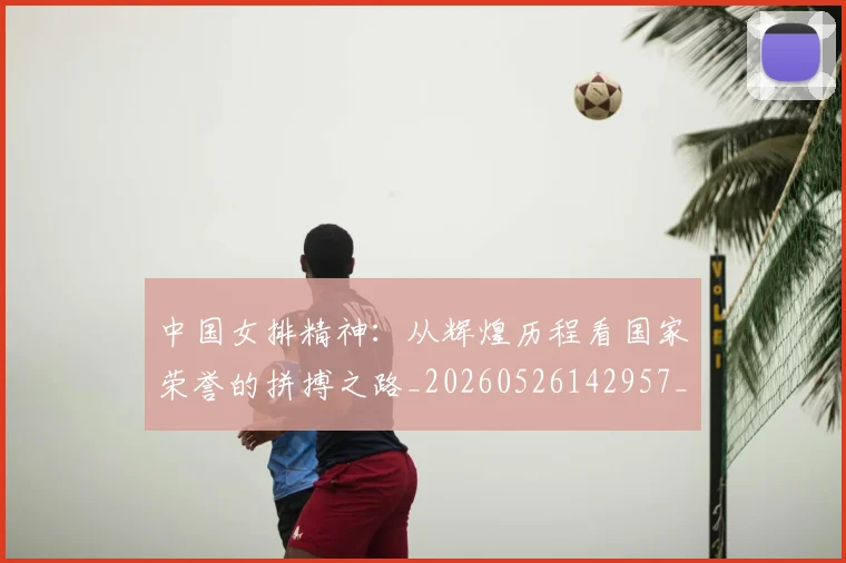 中国女排精神：从辉煌历程看国家荣誉的拼搏之路_20260526142957_20260607160732