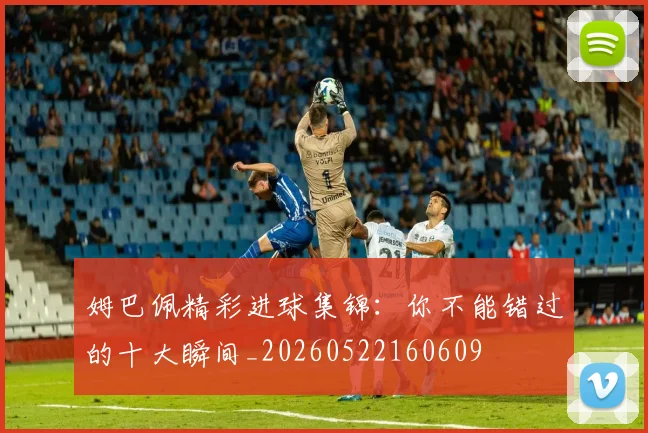 姆巴佩精彩进球集锦:你不能错过的十大瞬间_20260522160609
