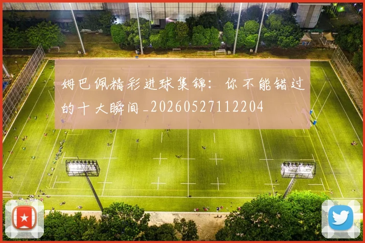 姆巴佩精彩进球集锦：你不能错过的十大瞬间_20260527112204