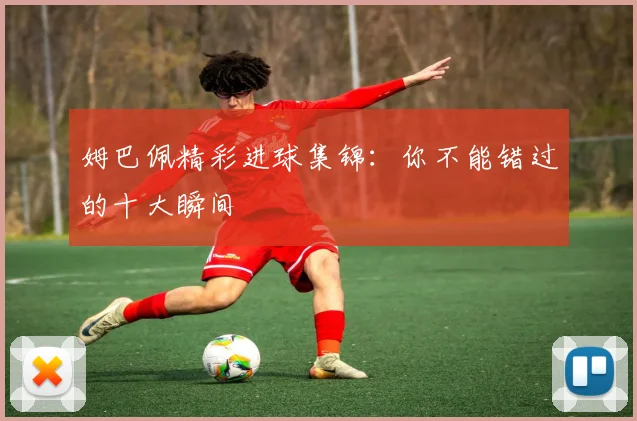 姆巴佩精彩进球集锦：你不能错过的十大瞬间