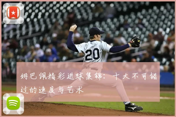 姆巴佩精彩进球集锦：十大不可错过的速度与艺术