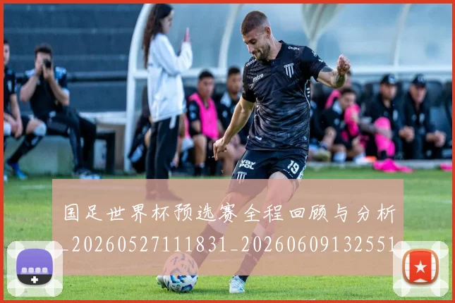 国足世界杯预选赛全程回顾与分析_20260527111831_20260609132551