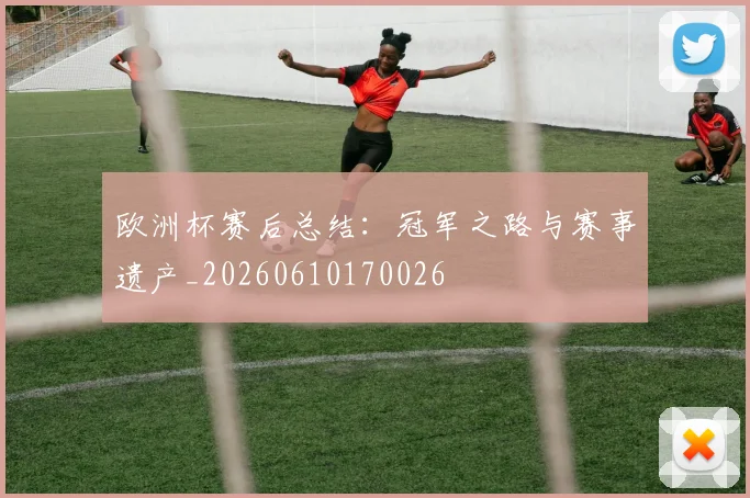 欧洲杯赛后总结:冠军之路与赛事遗产_20260610170026