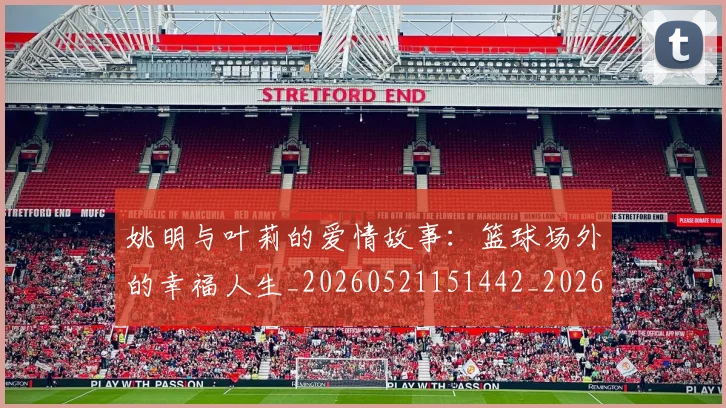 姚明与叶莉的爱情故事：篮球场外的幸福人生_20260521151442_20260609173328
