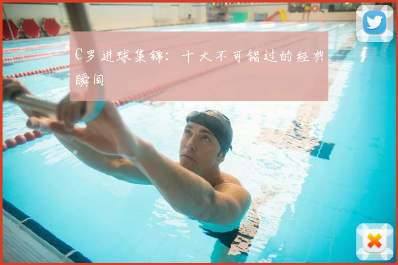 C罗进球集锦：十大不可错过的经典瞬间