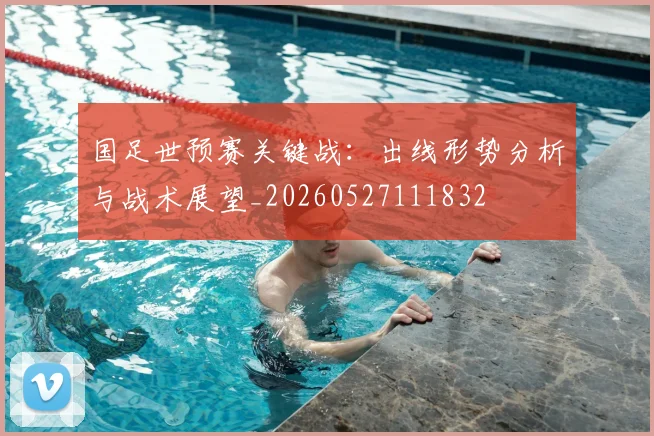 国足世预赛关键战：出线形势分析与战术展望_20260527111832