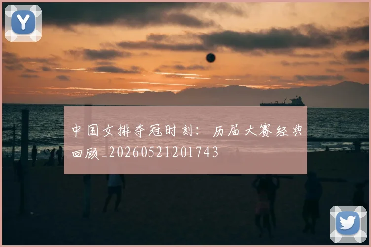 中国女排夺冠时刻：历届大赛经典回顾_20260521201743